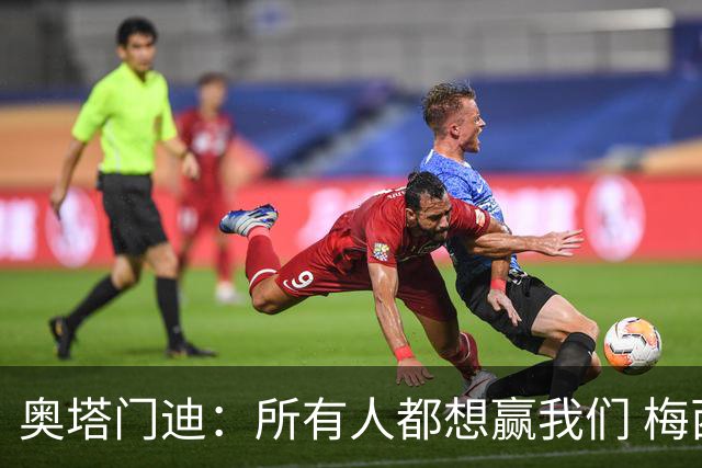 奥塔门迪：所有人都想赢我们 梅西是一个竞争野兽 让你不能放松