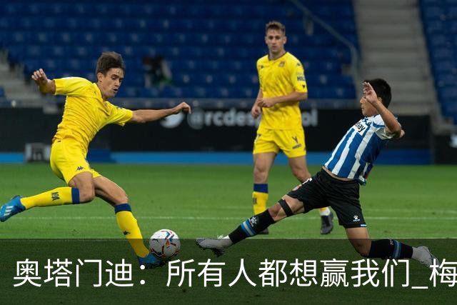 奥塔门迪：所有人都想赢我们 梅西是一个竞争野兽 让你不能放松
