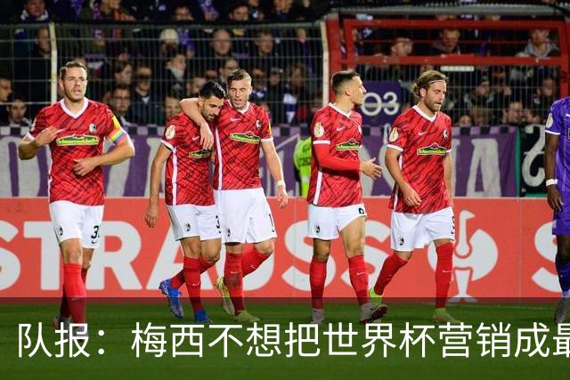 队报：梅西不想把世界杯营销成最后一舞，他一切如常并渴望卫冕